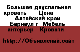 Большая двуспальная кровать!   › Цена ­ 5 500 - Алтайский край, Барнаул г. Мебель, интерьер » Кровати   